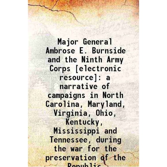 Major General Ambrose E. Burnside and the Ninth Army Corps : a narrative of campaigns in North Carolina, Maryland, Virginia, Ohio, Kentucky, Mississippi and Tennessee, during the war for t [Hardcover]