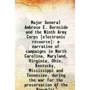 Major General Ambrose E. Burnside and the Ninth Army Corps : a narrative of campaigns in North Carolina, Maryland, Virginia, Ohio, Kentucky, Mississippi and Tennessee, [Hardcover]