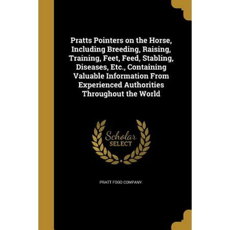 Pratts Pointers on the Horse, Including Breeding, Raising, Training, Feet, Feed, Stabling, Diseases, Etc., Containing Valuable Information from Experienced Authorities Throughout the (Best Horse Breed In The World)