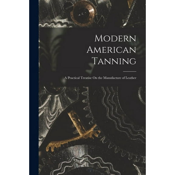 Modern American Tanning: A Practical Treatise On the Manufacture of Leather (Paperback)