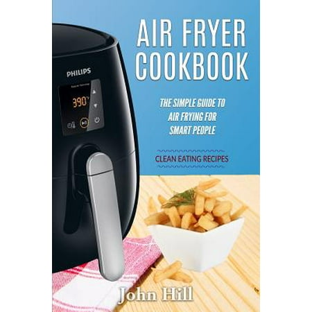 Air Fryer Cookbook : The Simple Guide to Air Frying for Smart People - Air Fryer Recipes - Clean