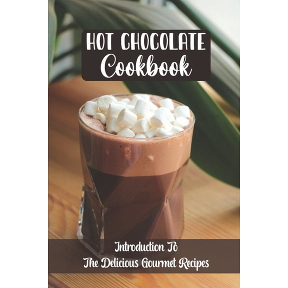Hot Chocolate Cookbook: Introduction To The Delicious Gourmet Recipes (Paperback)