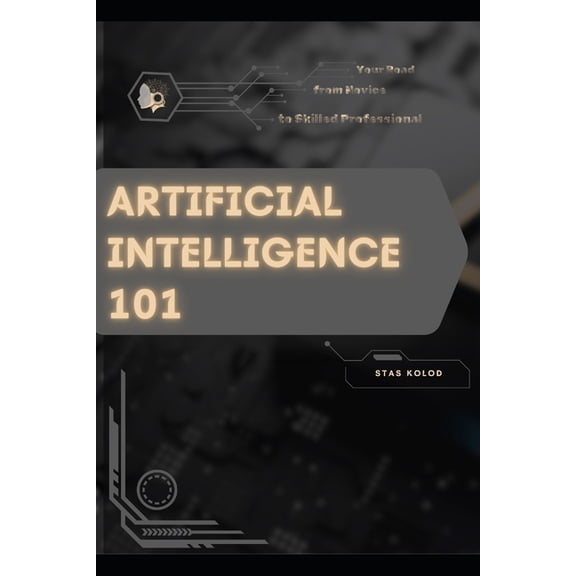 Artificial Intelligence 101: Your Road from Novice to Skilled Professional, (Paperback)