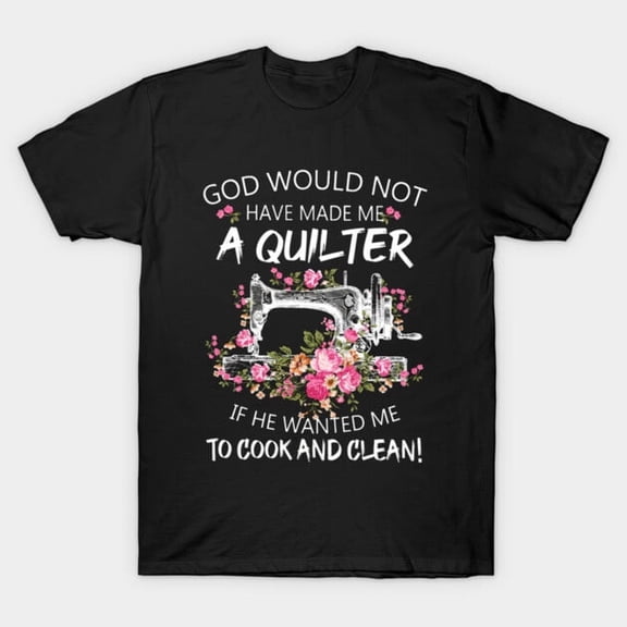 God Would Not Have Made Me A Quilter Funny Hobby, H23024 T-Shirt, for Men and Women, Up to Size 5XL