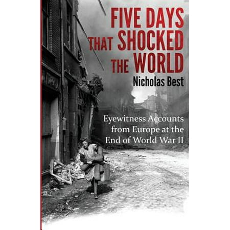 Five Days That Shocked the World : Eyewitness Accounts from Europe at the End of World War