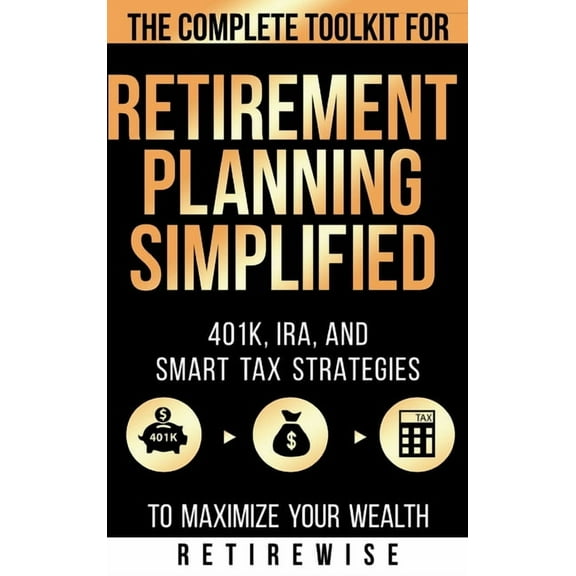 Retirement Planning Simplified: The Complete Toolkit for 401k, IRA, and Smart Tax Strategies to Maximize Your Wealth, (Hardcover)