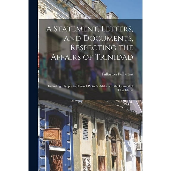 A Statement, Letters, and Documents, Respecting the Affairs of Trinidad: Including a Reply to Colonel Picton's Address t, (Paperback)