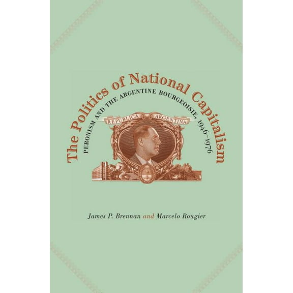 The Politics of National Capitalism: Peronism and the Argentine Bourgeoisie, 1946-1976, (Paperback)