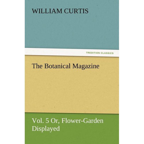 The Botanical Magazine, Vol. 5 Or, Flower-Garden Displayed, (Paperback)