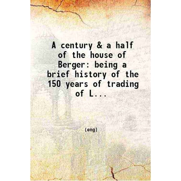 A century & a half of the house of Berger: being a brief history of the 150 years of trading of Lewis Berger & Sons Ltd. manufacturers of fine dry colours paints and varnishes. 1910 [Hardcover]
