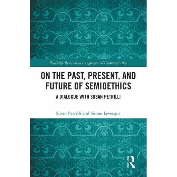 Routledge Research in Language and Commu On the Past, Present, and Future of Semioethics: A Dialogue with Susan Petrilli, (Hardcover)