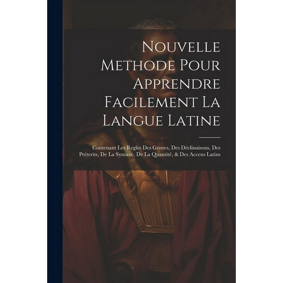 Nouvelle Methode Pour Apprendre Facilement La Langue Latine : Contenant Les Regles Des Genres, Des Déclinaisons, Des Préterits, De La Syntaxe, De La Quantité, & Des Accens Latins (Paperback)
