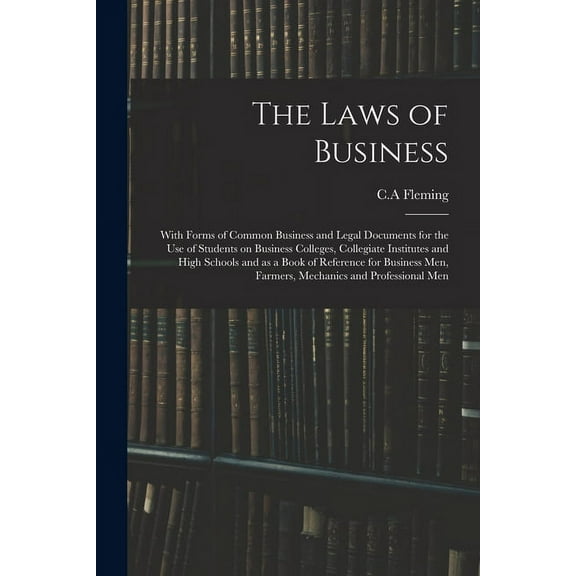 The Laws of Business: With Forms of Common Business and Legal Documents for the Use of Students on Business Colleges, Co, (Paperback)