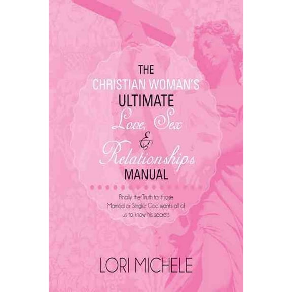 The Christian Womanâs Ultimate Love, Sex and Relationships Manual