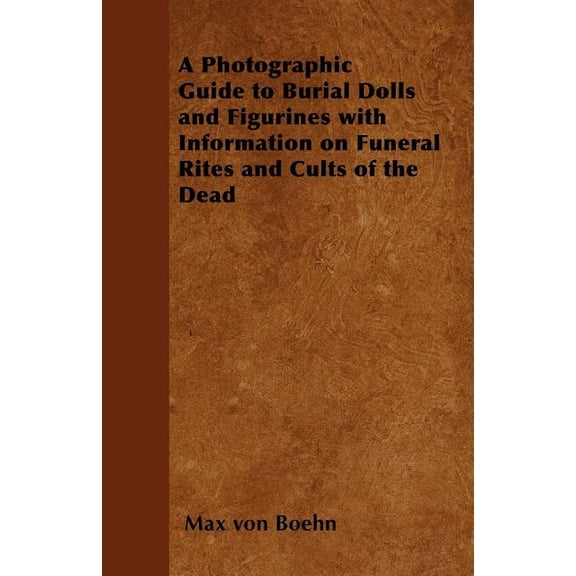 A Photographic Guide to Burial Dolls and Figurines with Information on Funeral Rites and Cults of the Dead