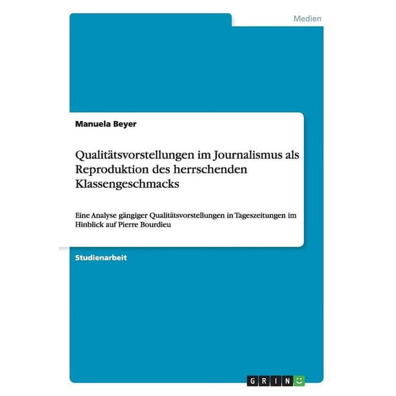 Qualitätsvorstellungen im Journalismus als Reproduktion des herrschenden Klassengeschmacks : Eine Analyse gängiger Qualitätsvorstellungen in Tageszeitungen im Hinblick auf Pierre Bourdieu (Paperback)