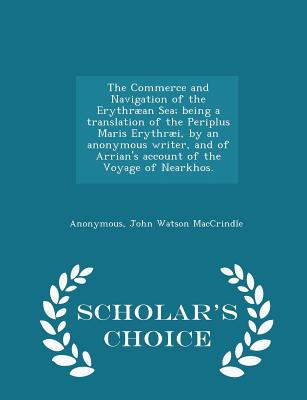 The Commerce and Navigation of the Erythrï¿½an Sea; Being a Translation of the Periplus Maris Erythrï¿½i, by an Anonymous Writer, and of Arrian's Account of the Voyage of Nearkhos. - Scholar's Choice Edition