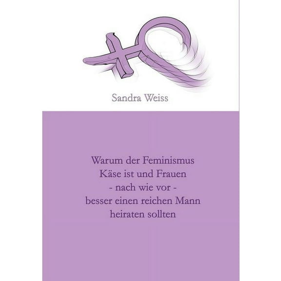 Warum der Feminismus KÃ¤se ist und Frauen - nach wie vor - besser einen reichen Mann heiraten sollten, (Paperback)