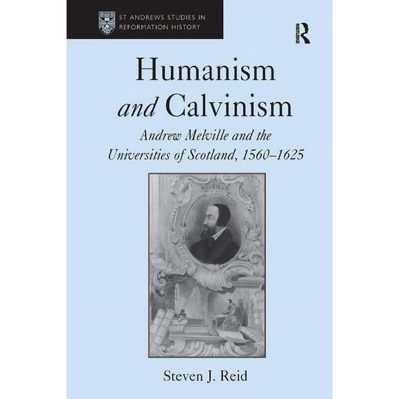 St Andrews Studies in Reformation Histor Humanism and Calvinism: Andrew Melville and the Universities of Scotland, 1560�1625, (Hardcover)