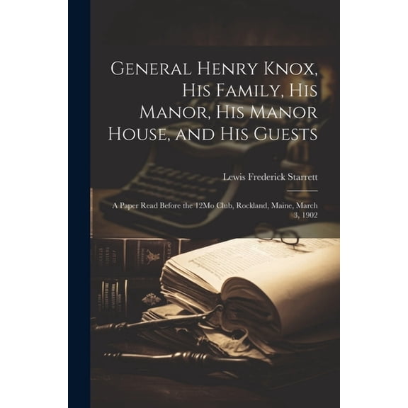General Henry Knox, His Family, His Manor, His Manor House, and His Guests: A Paper Read Before the 12Mo Club, Rockland, Maine, March 3, 1902 (Paperback)