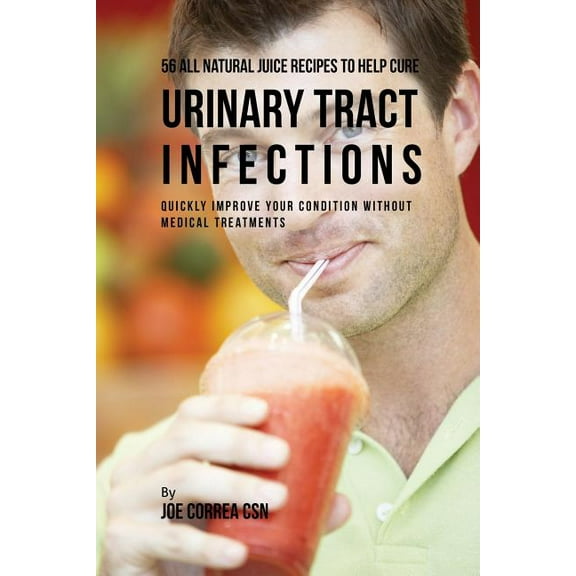 56 All Natural Juice Recipes to Help Cure Urinary Tract Infections: Quickly Improve Your Condition without Medical Treat, (Paperback)