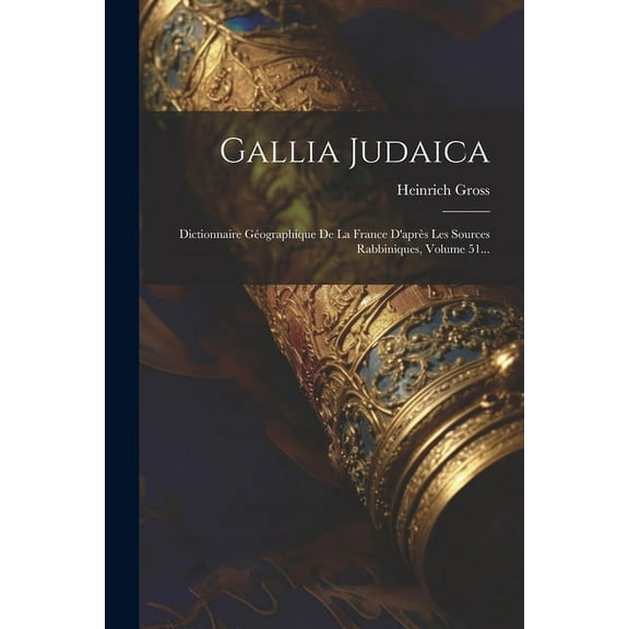 Gallia Judaica: Dictionnaire Géographique De La France D'après Les Sources Rabbiniques, Volume 51... (Paperback)
