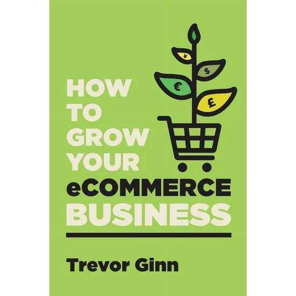 How to Grow your eCommerce Business: The Essential Guide to Building a Successful Multi-Channel Online Business with Goo, (Paperback)