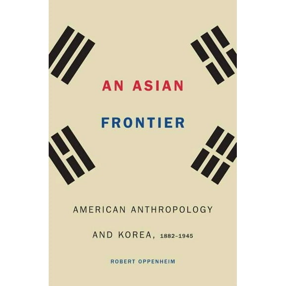 Critical Studies in the History of Anthr An Asian Frontier: American Anthropology and Korea, 1882-1945, (Hardcover)