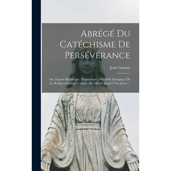 Abrégé Du Catéchisme De Persévérance; Ou, Exposé Historique, Dogmatique, Moral Et Liturgique De La Religion Depuis L'origine Du Monde Jusqu'à Nos Jours ... (Hardcover)