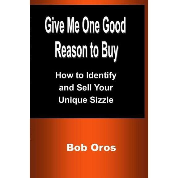 Give Me One Good Reason to Buy: How to Identify and Sell Your Unique Sizzle, (Paperback)