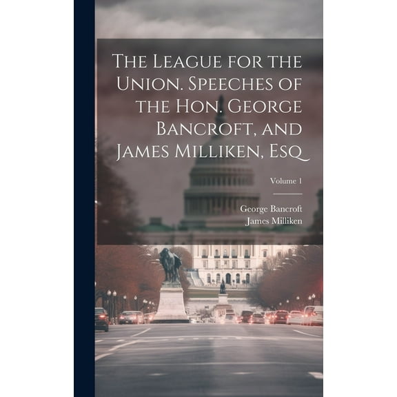 The League for the Union. Speeches of the Hon. George Bancroft, and James Milliken, esq; Volume 1 (Hardcover)