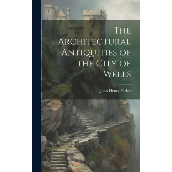 The Architectural Antiquities of the City of Wells (Hardcover)