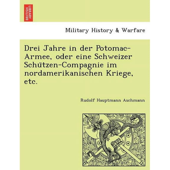 Drei Jahre in Der Potomac-Armee, Oder Eine Schweizer Schützen-Compagnie Im Nordamerikanischen Kriege, Etc.