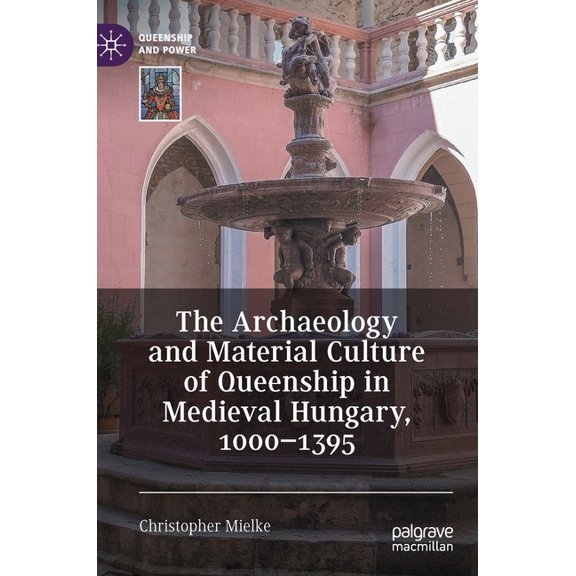 Queenship and Power The Archaeology and Material Culture of Queenship in Medieval Hungary, 1000-1395, (Hardcover)