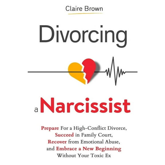 Divorcing a Narcissist: Prepare For a High-Conflict Divorce, Succeed in Family Court, Recover from Emotional Abuse, and , (Paperback)