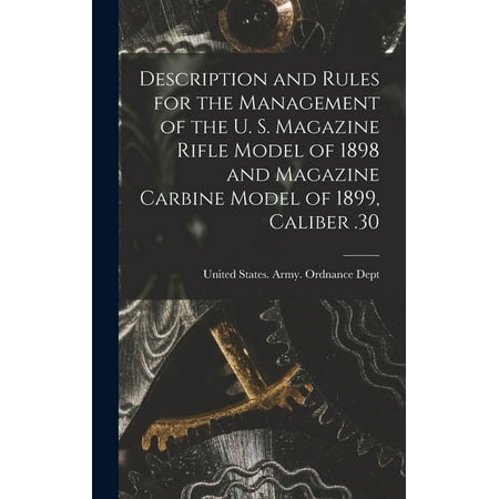 Description and Rules for the Management of the U. S. Magazine Rifle Model of 1898 and Magazine Carbine Model of 1899 Caliber .30 (Hardcover)