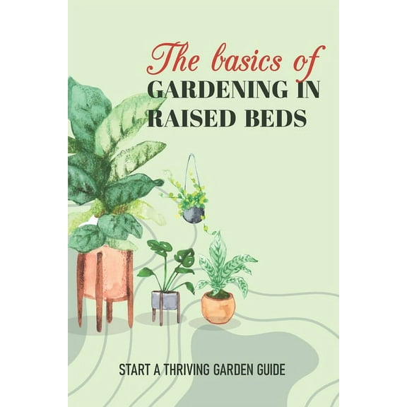 The Basics Of Gardening In Raised Beds : Start A Thriving Garden Guide: How To Keep Raised Bed From Bowing (Paperback)