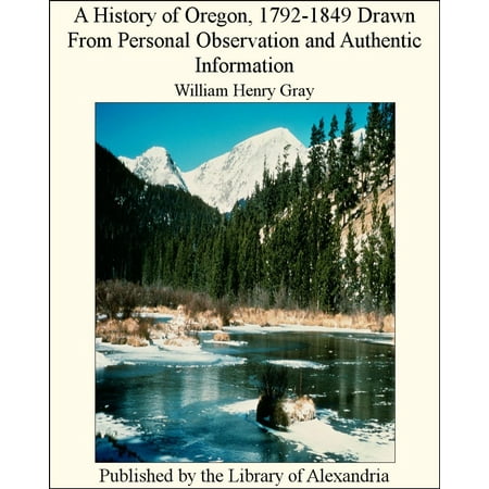 A History of Oregon, 1792-1849 Drawn From Personal Observation and Authentic Information -