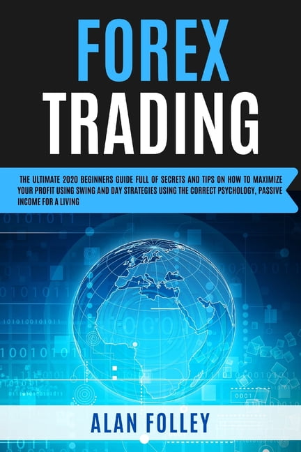 Trading: Forex Trading : The Ultimate 2020 Beginners Guide Full Of Secrets And Tips On How To Maximize Your Profit Using Swing, Day Strategies and The Correct Psychology. Passive Income For A