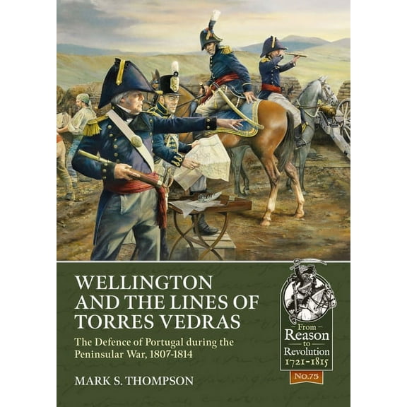 From Reason to Revolution: Wellington and the Lines of Torres Vedras: The Defence of Portugal During the Peninsular War, 1807-1814 (Paperback)