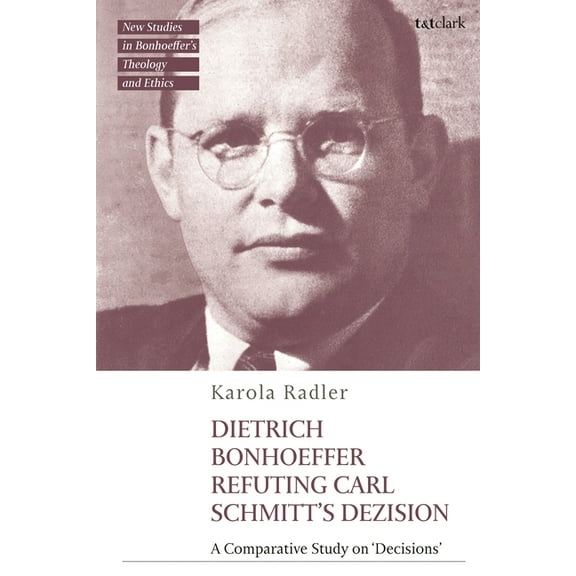 T&t Clark New Studies in Bonhoeffer& Dietrich Bonhoeffer Refuting Carl Schmitt's Dezision: A Comparative Study on Decisions, (Hardcover)