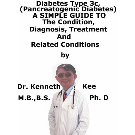 Diabetes Mellitus Type 3c, (Pancreatogenic Diabetes) A Simple Guide To The Condition, Diagnosis, Treatment And Related Conditions -