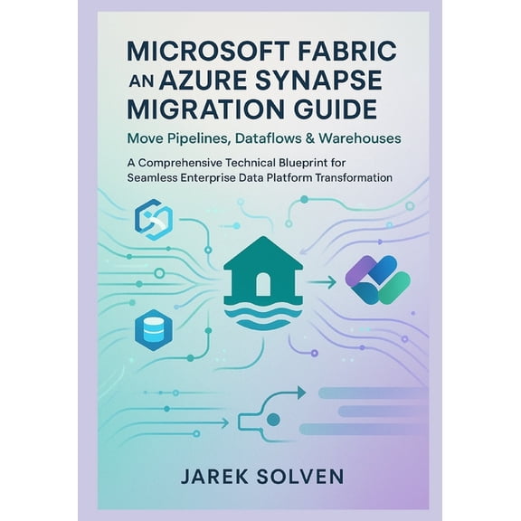 Microsoft Fabric and Azure Synapse Migration Guide: Move Pipelines, Dataflows & Warehouses: A Comprehensive Technica, (Paperback)
