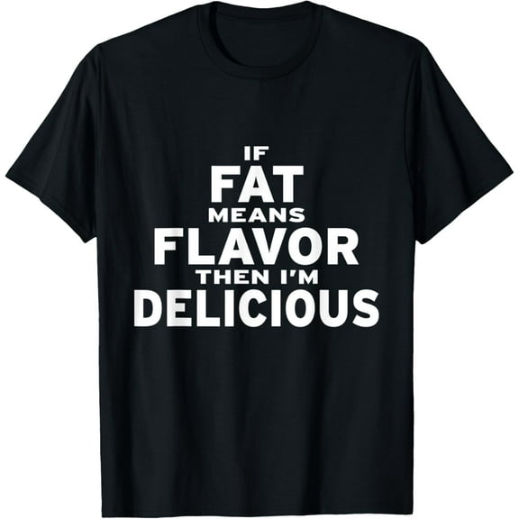 If Fat Means Flavor Then I'm Delicious T-Shirt