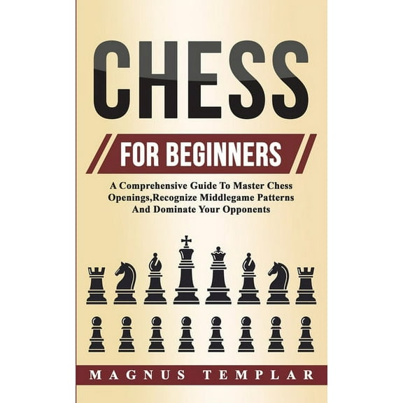 Chess For Beginners: A Comprehensive Guide To Master Chess Openings, Recognize Middlegame Patterns And Dominate Your Opp, (Paperback)