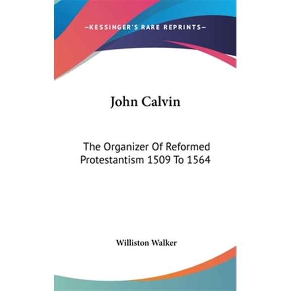 John Calvin : The Organizer of Reformed Protestantism 1509 to 1564