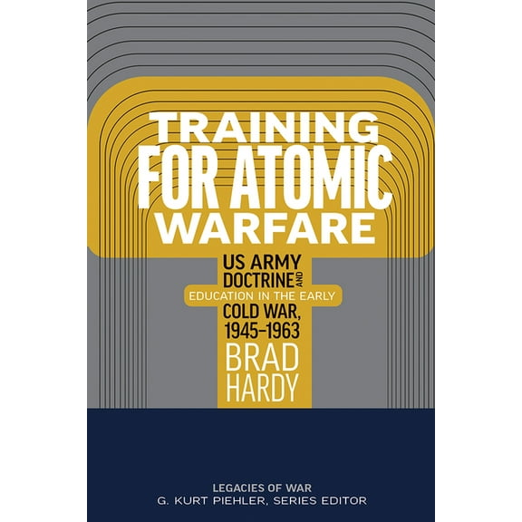 Legacies of War Training for Atomic Warfare: US Army Doctrine and Education in the Early Cold War, 1945-1963, (Hardcover)