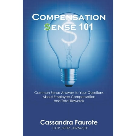 Compensation Sense 101 : Common Sense Answers to Your Questions about Employee Compensation and Total (Best Common Sense Questions)