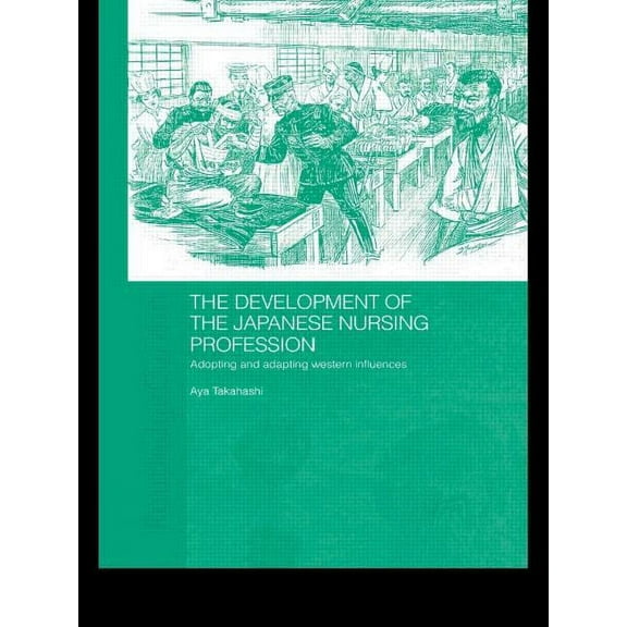 Routledge Studies in the Modern History  The Development of the Japanese Nursing Profession: Adopting and Adapting Western Influences, (Paperback)