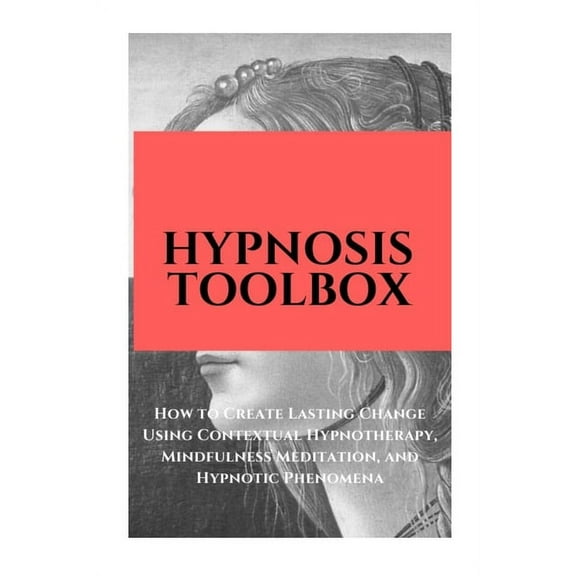 Hypnosis Toolbox: How to Create Lasting Change Using Contextual Hypnotherapy, Mindfulness Meditation and Hypnotic Phenomena (Paperback)